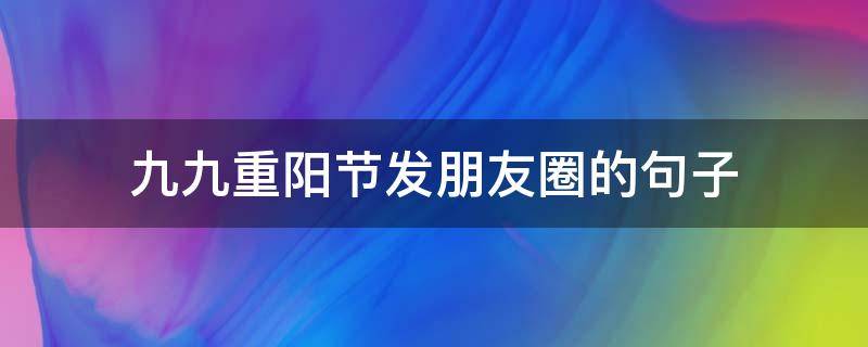 九九重阳节发朋友圈的句子 九九重阳节的说说发朋友圈