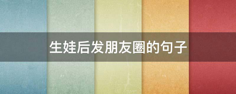 生娃后发朋友圈的句子 朋友生娃发朋友圈的句子