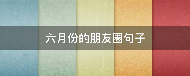 六月份的朋友圈句子 六月份发朋友圈的句子