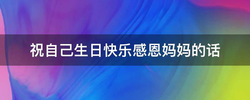 祝自己生日快乐感恩妈妈的话（祝自己生日快乐感谢妈妈的话语）