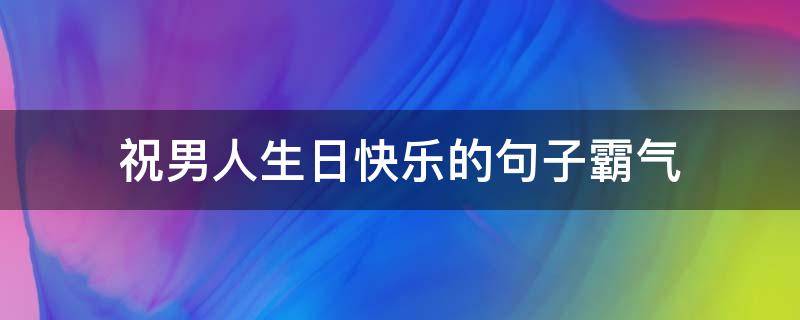 祝男人生日快乐的句子霸气（男人祝自己生日短句霸气）
