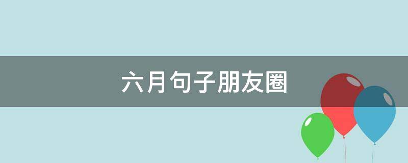 六月句子朋友圈（六月份的朋友圈说说）