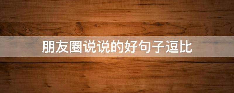 朋友圈说说的好句子逗比 很逗比的朋友圈说说