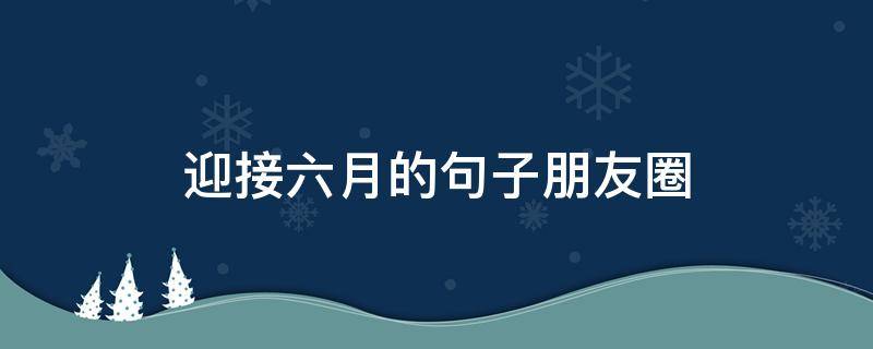 迎接六月的句子朋友圈（六月份发朋友圈的句子）