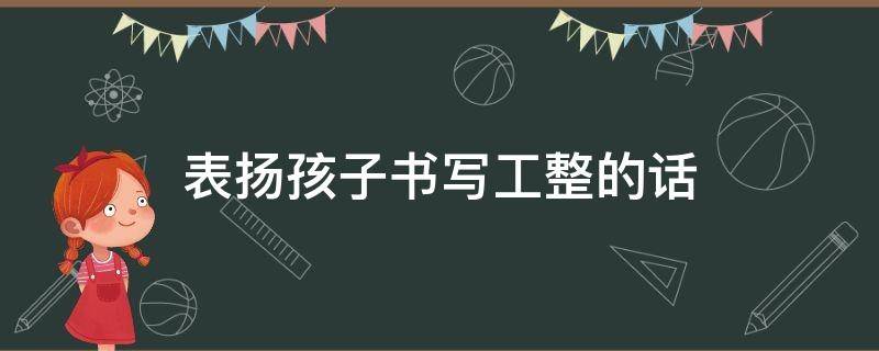 表扬孩子书写工整的话（表扬孩子写字工整的话语）