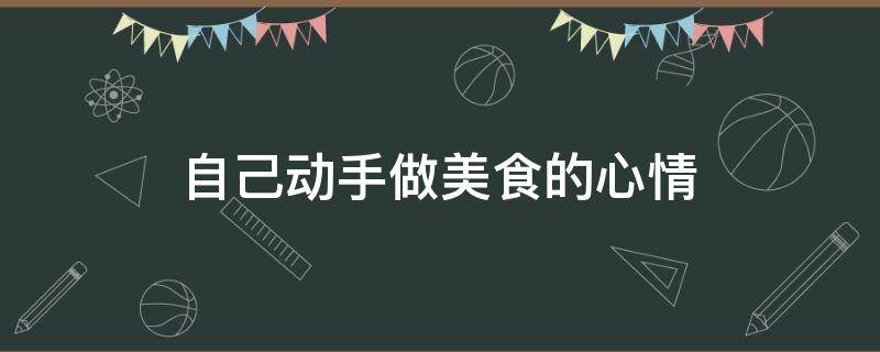 自己动手做美食的心情 自己动手做美食的感受