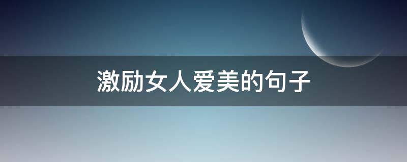 激励女人爱美的句子 鼓励女人爱美的短句