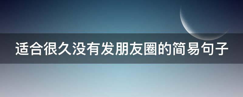 适合很久没有发朋友圈的简易句子 适合很久没有发朋友圈的简易句子说说