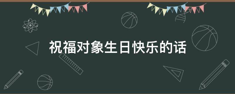 祝福对象生日快乐的话（祝福对象生日快乐的话简短）
