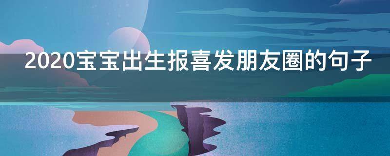 2020宝宝出生报喜发朋友圈的句子（2020宝宝出生报喜发朋友圈的句子搞笑）