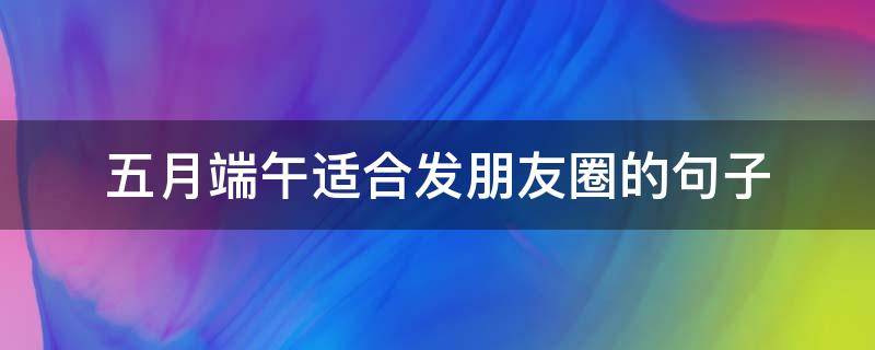 五月端午适合发朋友圈的句子 关于五月适合发朋友圈的句子