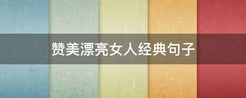 赞美漂亮女人经典句子（赞美漂亮女人经典句子英语）