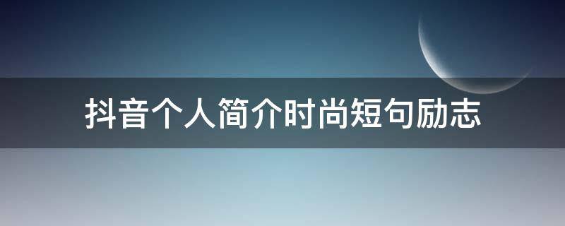 抖音个人简介时尚短句励志 适合抖音个人简介的句子记录生活的宝妈