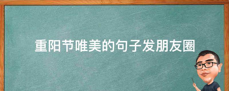 重阳节唯美的句子发朋友圈（关于重阳节的说说朋友圈）