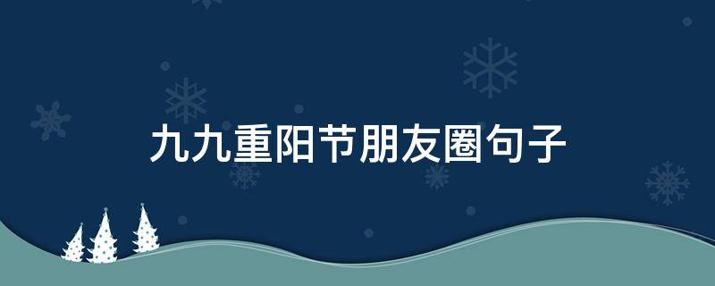 九九重阳节朋友圈句子 九九重阳节句子发朋友圈