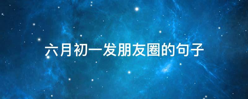 六月初一发朋友圈的句子 农历六月初一发朋友圈的句子