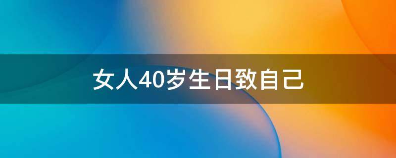女人40岁生日致自己（女人40岁生日致自己的一段话）
