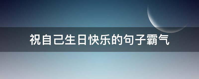 祝自己生日快乐的句子霸气 祝自己生日快乐的句子霸气发朋友圈