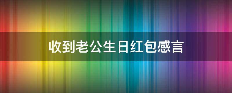 收到老公生日红包感言（自己生日感言感谢老公给我发红包）