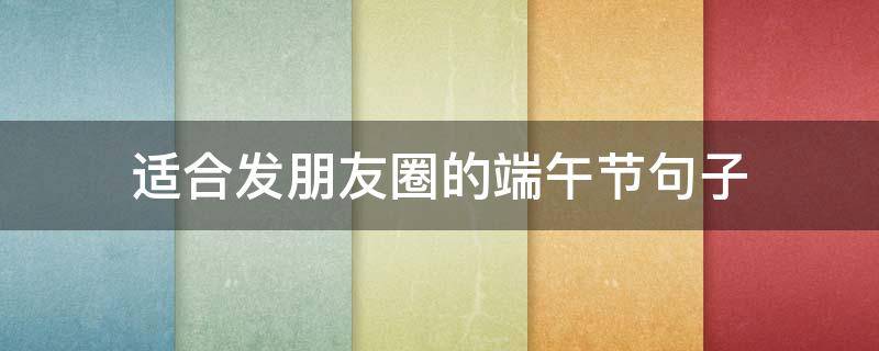适合发朋友圈的端午节句子 过端午节发朋友圈的句子