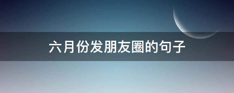 六月份发朋友圈的句子 6月份发朋友圈的说说