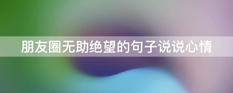 朋友圈无助绝望的句子说说心情（朋友圈无助绝望的句子说说心情短句）
