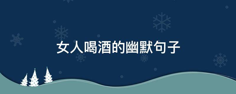 女人喝酒的幽默句子（形容女人喝酒的幽默句子）