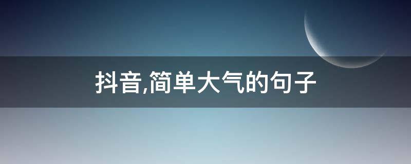 抖音,简单大气的句子 抖音简单又大气的句子