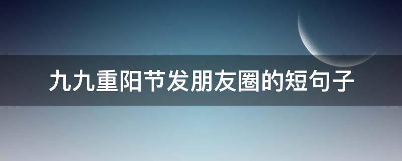 九九重阳节发朋友圈的短句子（九月九重阳节发朋友圈的句子）