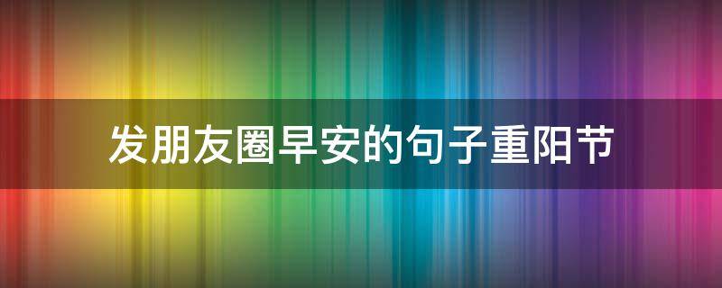 发朋友圈早安的句子重阳节 重阳节早安语朋友圈