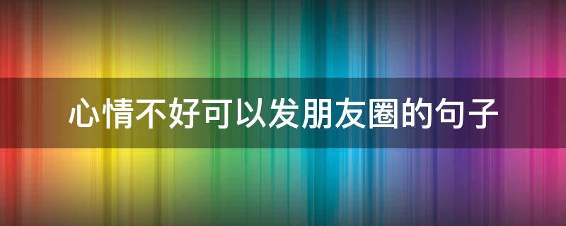 心情不好可以发朋友圈的句子 心情不好要发朋友圈的句子