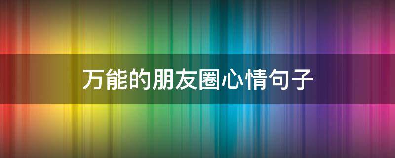 万能的朋友圈心情句子（心情不错的朋友圈句子）