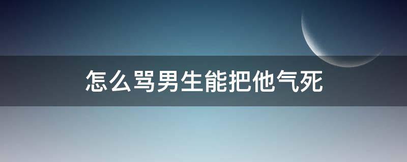 怎么骂男生能把他气死 把男生生气了怎么办