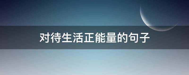 对待生活正能量的句子（对待生活正能量的句子图片）
