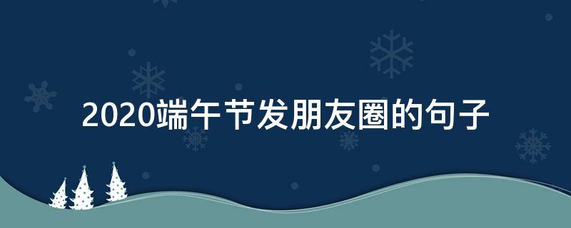 2020端午节发朋友圈的句子 关于端午节发朋友圈的句子