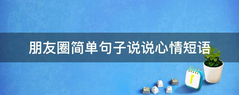 朋友圈简单句子说说心情短语（朋友圈关于朋友的说说简单短句）