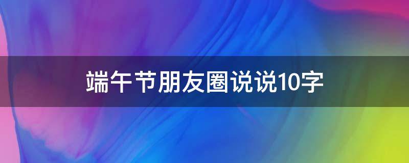 端午节朋友圈说说10字（朋友圈端午节说说的好句子）