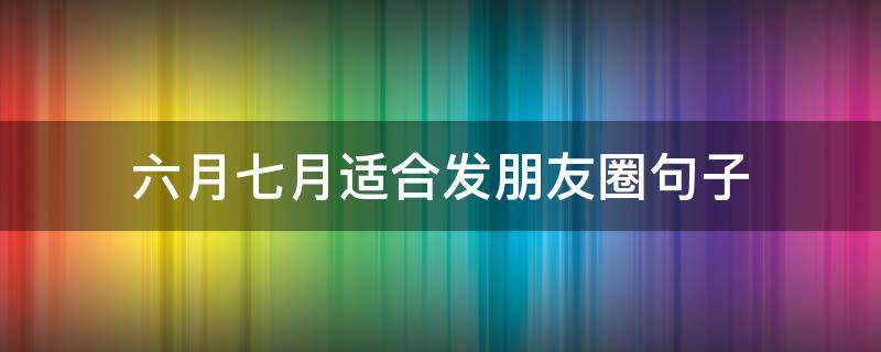 六月七月适合发朋友圈句子 七月半适合发朋友圈的句子