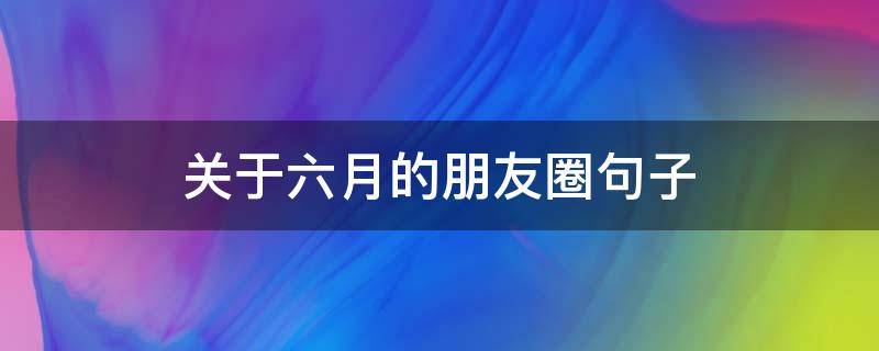 关于六月的朋友圈句子（发朋友圈六月的句子）