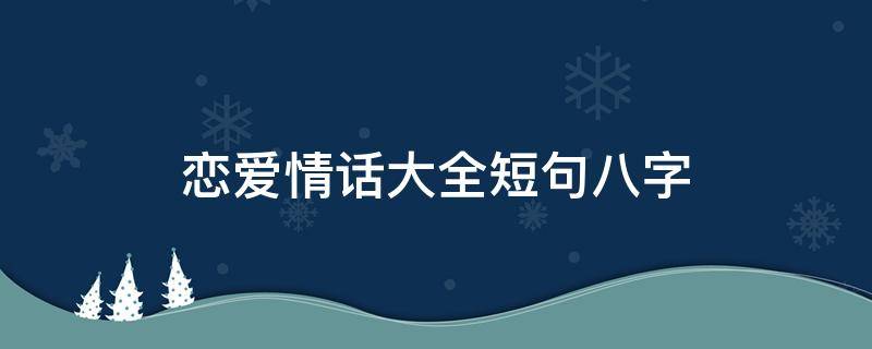 恋爱情话大全短句八字 八字关于爱情短句