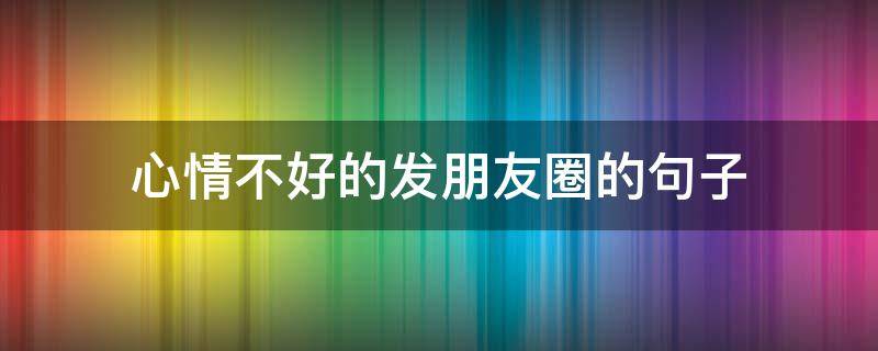 心情不好的发朋友圈的句子 心情不好发朋友圈的句子心情短句