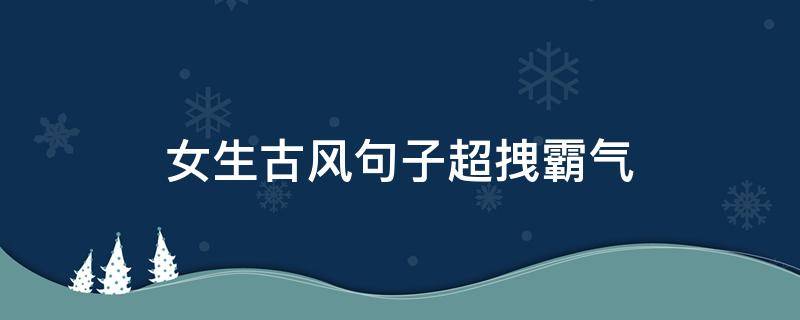 女生古风句子超拽霸气（古风说说霸气女生）