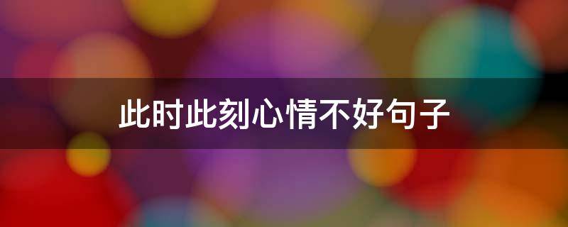此时此刻心情不好句子（此时此刻心情不好的句子）