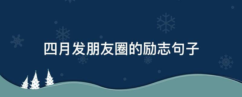 四月发朋友圈的励志句子（四月发朋友圈的短句）