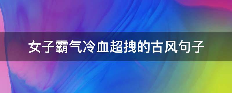 女子霸气冷血超拽的古风句子（霸气冷血的古风句子女生版）