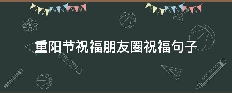 重阳节祝福朋友圈祝福句子（重阳节朋友圈祝福语感恩词）