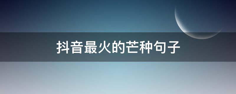 抖音最火的芒种句子（抖音里面能火的句子是什么）