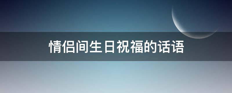 情侣间生日祝福的话语（给情侣的生日祝福语短句）