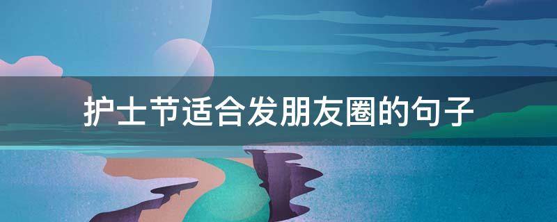 护士节适合发朋友圈的句子 护士节朋友圈 句子