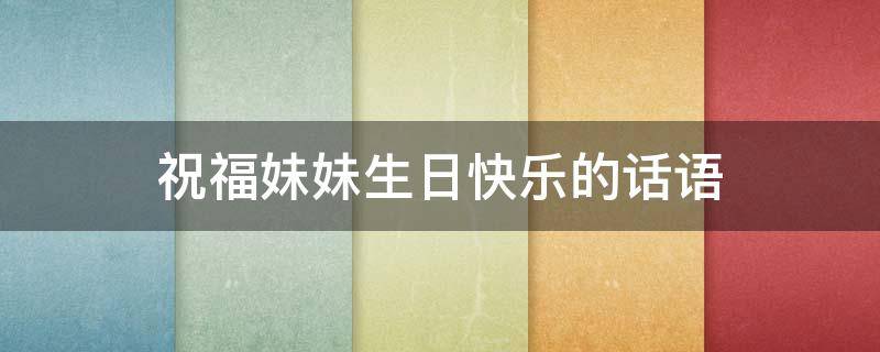 祝福妹妹生日快乐的话语（祝福妹妹生日快乐的话语简单短暂）